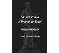 I do not Permit a Woman to Teach: An Examination of Scripture, Church History, and Natural Revelation with Regard to the Subject of Women Preaching