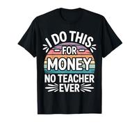 I Do This for Money - No Teacher Ever Educator Jokes - T-Shirt
