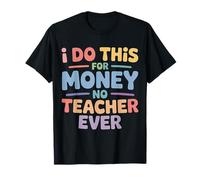 I Do This for Money - No Teacher Ever Educator Jokes - T-Shirt