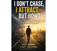 I DON’T CHASE, I ATTRACT - BUT HOW?: A Personal Journey From Chasing Approval, Love, Success, and Happiness to Becoming the Person Life Naturally Responds To