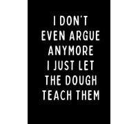 I DON’T EVEN ARGUE ANYMORE I JUST LET THE DOUGH TEACH THEM: A Funny Baker Notebook for Sourdough Lovers, Bread Makers & Kitchen Humor Fans | 6 x 9 in | 102 Blank Lined Pages