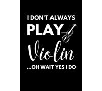 I Don't Always Play Violin Oh Wait Yes I Do: Funny Violinist Notebook With 120 Lined Pages, A Great Gift Idea For Violin Player Or Teacher