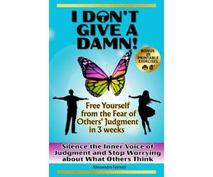 I DON'T GIVE A DAMN! Free Yourself from the Fear of Others' Judgment in 3 weeks and finally live your Authentic Life!: The Guide to Silencing the ... Others Think. 20 Printable Practice Exercises