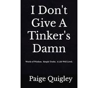 I Don't Give A Tinker's Damn: Words of Wisdom. Simple Truths. A Life Well Lived.