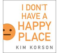 I Don't Have a Happy Place: Cheerful Stories of Despondency and Gloom