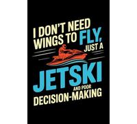 I DON'T NEED WINGS TO FLY, JUST A JETSKI AND POOR DECISION-MAKING: A Blank Lined Journal for Watercraft Logs, Trip Planning & Adventure Notes