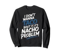 I Don't Wanna Taco Bout It It's Nacho Problem - Sweatshirt