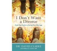 I Dont Want a Divorce A 90 Day Guide to Saving Your Marriage by William G. Clarke Dr David Clarke, William G Clarke (Auteur)