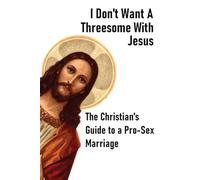 I Don't Want a Threesome With Jesus: The Christian's Guide to a Pro-Sex Marriage