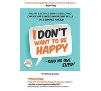 I Don't Want to Be Happy - Said No One, Ever!: The Art and Science Behind Developing One of Life's Most Important Skills - In 5 Simple Hacks!