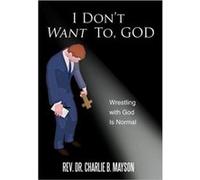 I Dont Want To God Wrestling with God Is Normal - Rev. Dr. Charlie B. Mayson - Author Solutions Inc - Livre en Anglais Rev. Dr. Charlie B. MaysonRev. Dr. Charlie B. Mayson (Auteur)