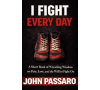 I Fight Every Day: A Short Book of Wrestling Wisdom, on Pain, Loss, and the Will to Fight On