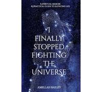 I Finally Stopped Fighting The Universe: A Spiritual Memoir & Practical Guide to Elevating Life