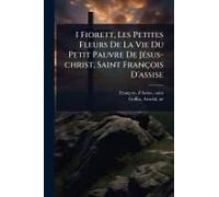 I Fiorett, Les Petites Fleurs De La Vie Du Petit Pauvre De Jã(C)Sus-Christ, Saint François D'assise