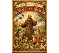 I Fioretti di San Francesco : d’Assisi Racconti di povertà evangelica, umiltà perfetta e amore universale nella vita del Poverello e dei suoi ... dalle origini medievali al cuore dell’uomo