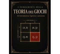 I Fondamenti della Teoria dei Giochi: 113 Esercizi Svolti con Soluzioni Complete | Equilibrio di Nash, Strategie Miste, Giochi Ripetuti e Bayesiani | Per Università e Autodidatti