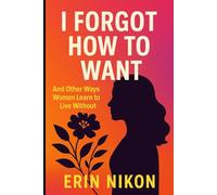 I Forgot How to Want: And Other Ways Women Learn to Live Without Themselves