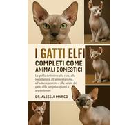 I GATTI ELFI COMPLETI COME ANIMALI DOMESTICI: La guida definitiva alla cura, alla toelettatura, all'alimentazione, all'addestramento e alla salute del gatto elfo per principianti e appassionati