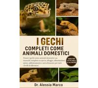 I GECHI COMPLETI COME ANIMALI DOMESTICI: Tenere i gechi come animali domestici: un manuale completo su specie, alloggio, alimentazione, salute, ... per tutti i livelli di allevatori