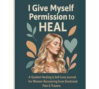 I Give Myself Permission to Heal: A Guided Healing & Self-Love Workbook for Women Recovering from Emotional Pain and Trauma