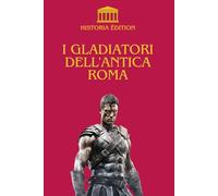 I Gladiatori dell'Antica Roma: Maestri dell'arena: storia e vita dei gladiatori romani