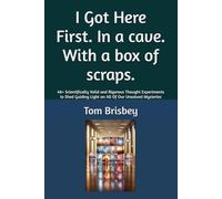 I Got Here First. In a cave. With a box of scraps.: 48+ Scientifically Valid and Rigorous Thought Experiments to Shed Guiding Light on All Of Our Unsolved Mysteries