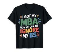 I Got My MBA Now We Can All Ignore My BS Business Grad |- T-Shirt