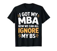 I Got My MBA Now We Can All Ignore My BS - T-Shirt