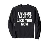 I Guess I'm Just Like This Now - Fun Saying Sarcastic Novelty Sweatshirt