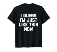 I Guess I'm Just Like This Now - Fun Saying Sarcastic Novelty T-Shirt