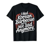 I Had Korean Barbecue and I'm Not Sad Anymore - T-Shirt