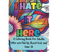 I Hate It Here: A Coloring Book For Adults Who Are Fed Up, Burnt Out, and Over It