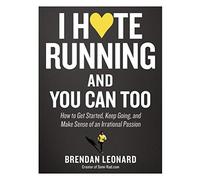 I Hate Running and You Can Too: How to Get Started, Keep Going, and Make Sense of an Irrational Passion
