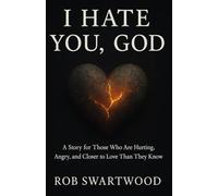 I Hate You, God: A Story for Those Who Are Hurting, Angry, and Closer to Love Than They Know