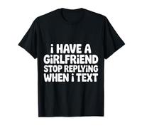 I Have A Girlfriend Stop Replying When I Text |- T-Shirt