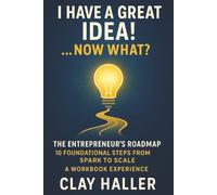 I HAVE A GREAT IDEA! …NOW WHAT?: The Entrepreneur’s Roadmap: 10 Foundational Steps from Spark to Scale - A WORKBOOK EXPERIENCE