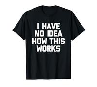 I Have No Idea How This Works - Amusant Saying Sarcastic Novelty T-Shirt