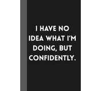 I Have No Idea What I’m Doing, but Confidently.: Sarcastic Work Gag Gift for Co-workers, Boss, Office Employees, Fun Presents for Colleagues | 160 Lined Pages