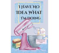 I Have No Idea What I'm Doing: Blank Recipe Book to Write Your Own Creations