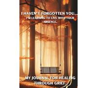 I haven't forgotten you... I'm learning to live with your absence: My journal for healing through grief.