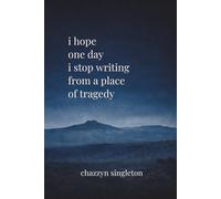 I Hope One Day I Stop Writing from a Place of Tragedy: A collection of grief, love, and becoming