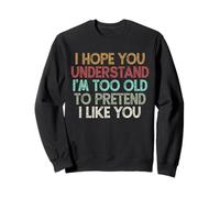 I Hope You Understand I'm Too Old to Pretend I Like You Sweatshirt