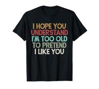 I Hope You Understand I'm Too Old to Pretend I Like You T-Shirt