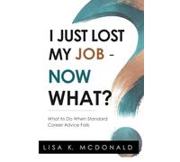 I Just Lost My Job - Now What?: What To Do When Standard Career Advice Fails