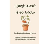 I Just Want It to Grow: A Beginner-Friendly Garden Journal, Plant Tracker, and Gardening Log Book for Busy Gardeners and Forgetful Plant Lovers