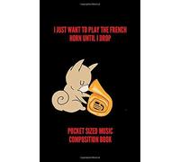 I Just Want To Play The French Horn Until I Drop Pocket Sized Music Composition Book: 48 Lined Pages For Notes + 48 Staff Paper Pages For Music Composing Gift For Songwriters, Students And Musicia