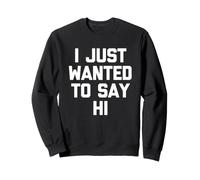 I Just Wanted to Say Hi - Funny Saying Sarcastic Novelty Sweatshirt
