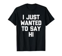 I Just Wanted to Say Hi - Funny Saying Sarcastic Novelty T-Shirt