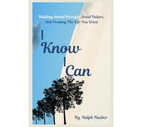 I Know I Can: Building Mental Strength, Avoid Failure, And Creating The Life You Want
