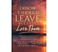 I Know I Should Leave, But I Still Love Them: A Real Guide to Leaving Toxic Love, Breaking the Trauma Bond, and Healing After No Contact